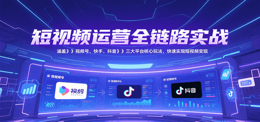 短视频运营全链路实战，涵盖视频号、快手、抖音三大平台核心玩法，快速实现变现！-佳腾网赚