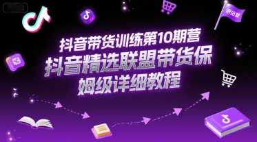 抖音带货训练第10期营，抖音精选联盟带货保姆级详细教程-佳腾网赚