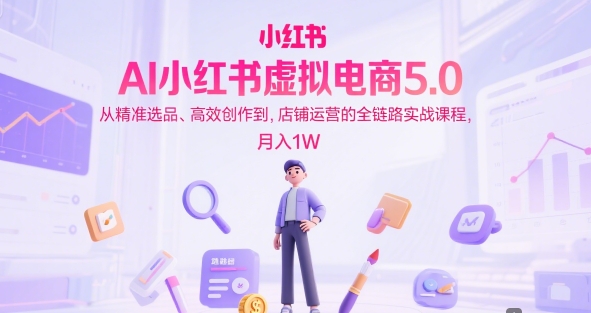 AI小红书虚拟电商5.0，从精准选品、高效创作到，店铺运营的全链路实战课程，月入1W(更新中)-佳腾网赚