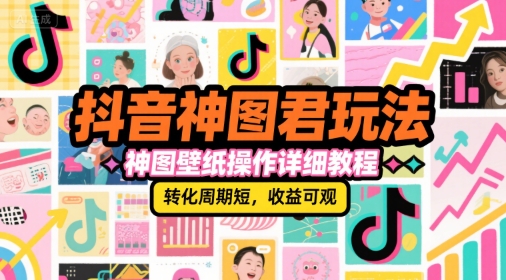 抖音神图君玩法，神图壁纸操作详细教程，转化周期短，收益可观-佳腾网赚