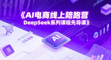 AI电商线上陪跑营，DeepSeek系列课程先导课-佳腾网赚