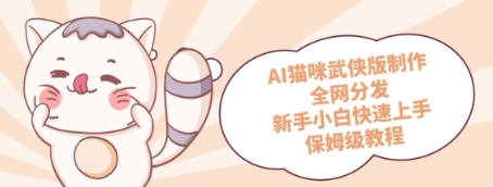 AI猫咪武侠版制作，全网分发，新手小白快速上手，保姆级教程-佳腾网赚
