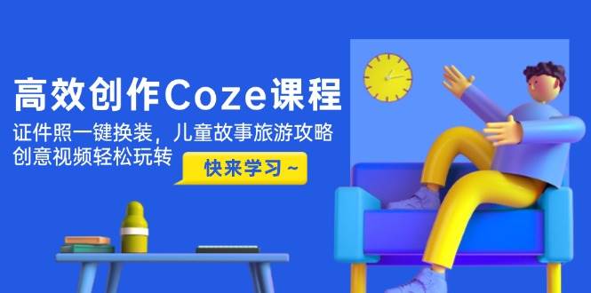 高效创作Coze课程，证件照一键换装，儿童故事旅游攻略，创意视频轻松玩转-佳腾网赚