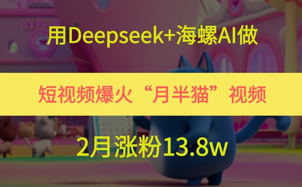用Deepseek+海螺AI做短视频爆火“月半猫”视频，2月涨粉13.8w-佳腾网赚