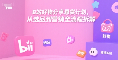 B站好物分享悬赏计划，从选品到营销全流程拆解-佳腾网赚