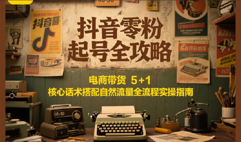 抖音零粉起号全攻略：电商带货 5+1 核心话术搭配自然流量全流程实操指南-佳腾网赚