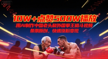 10W+点赞500W播放，用AI制作中国老头和外国拳王格斗视频，条条原创，快速涨粉变现-佳腾网赚