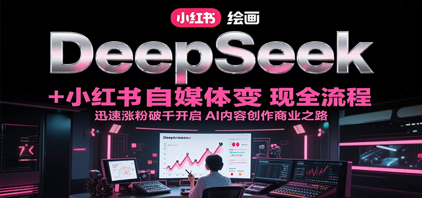 DeepSeek绘画+小红书自媒体变现全流程，迅速涨粉破千开启AI内容创作商业之路-佳腾网赚