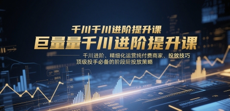 巨量千川进阶提升课，千川进阶、精细化运营纯付费商家、投放技巧、顶级投手必备的阶段性投放策略-佳腾网赚