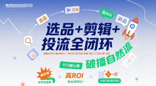 选品+剪辑+投流全闭环，破播自然流+撬动高ROI，手把手打通“选品-剪辑-测品-千川随心推”全链-佳腾网赚