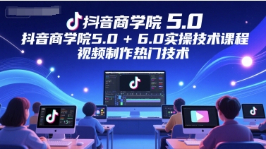 抖音商学院5.0+6.0实操技术课程，视频制作热门技术-佳腾网赚