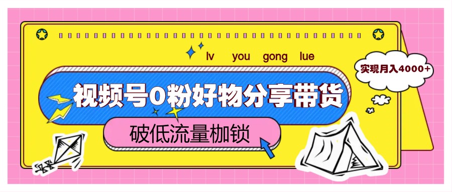 视频号0粉好物分享带货，突破低流量枷锁，实现月入4000+-佳腾网赚