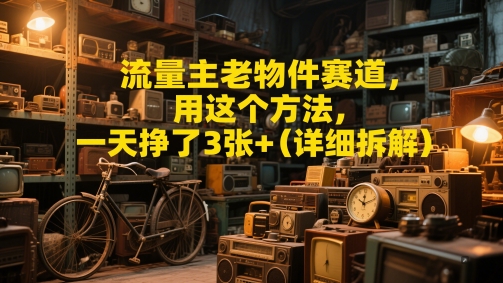 流量主老物件赛道，用这个方法，一天挣了3张+(详细拆解)-佳腾网赚