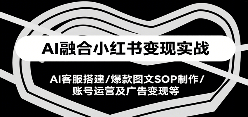 AI融合小红书变现实战课，AI客服搭建/爆款图文SOP制作/账号运营及广告变现等-佳腾网赚