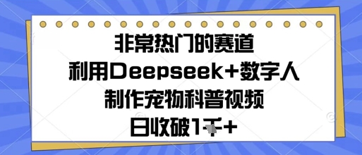 非常热门的赛道，利用Deepseek+数字人制作宠物科普视频，日收几张-佳腾网赚