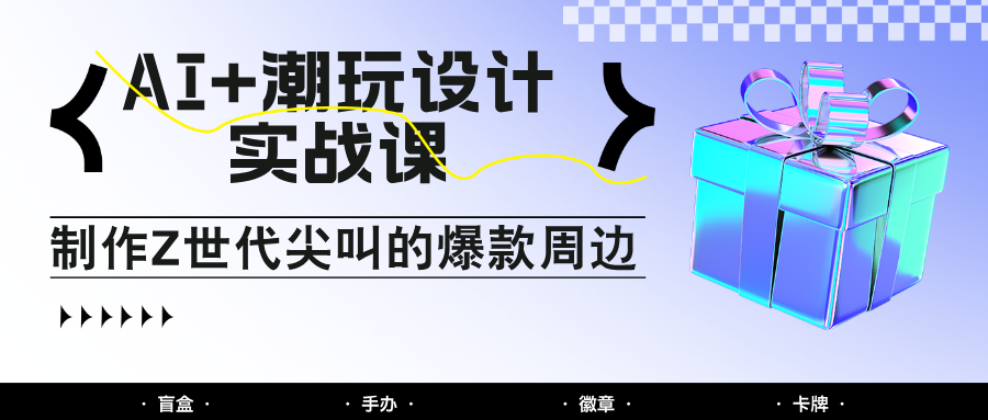 AI+潮玩设计实战课：手把手教你制作Z世代尖叫的爆款周边，自媒体人必学印钞术！-佳腾网赚