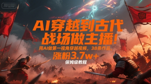 AI穿越到古代战场做主播！用AI做第一视角穿越视频，38条作品，涨粉3.7w+，保姆级教程-佳腾网赚