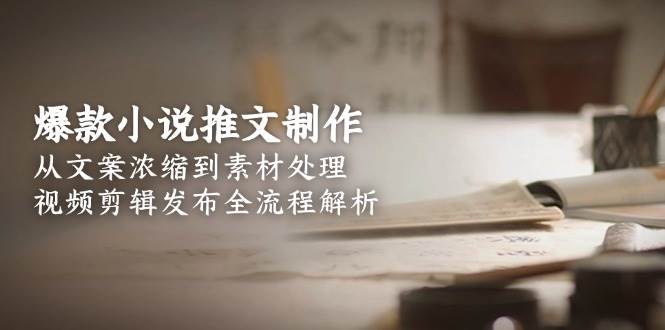 爆款小说推文制作，从文案浓缩到素材处理，视频剪辑发布全流程解析-佳腾网赚