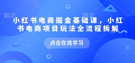 小红书电商掘金课，小红书电商项目玩法全流程拆解(更新5月)-佳腾网赚
