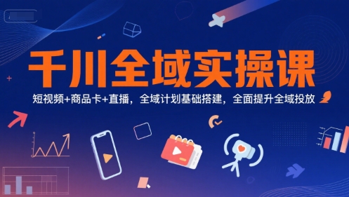 千川全域实操课，短视频+商品卡+直播，全域计划基础搭建，全面提升全域投放-佳腾网赚