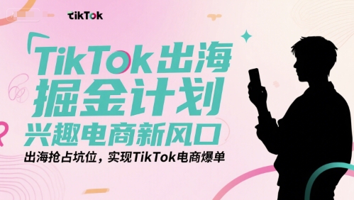TikTok出海掘金计划，兴趣电商新风口，出海抢占坑位，实现TikTok电商爆单-佳腾网赚