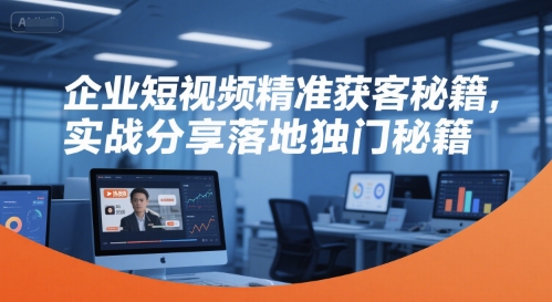 企业短视频精准获客秘籍，实战分享落地独门秘籍-佳腾网赚