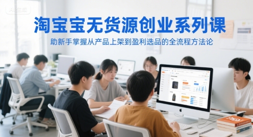 淘宝无货源创业系列课，助新手掌握从产品上架到盈利选品的全流程方法论-佳腾网赚