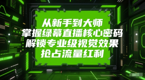 从新手到大师，掌握绿幕直播核心密码，解锁专业级视觉效果，抢占流量红利-佳腾网赚
