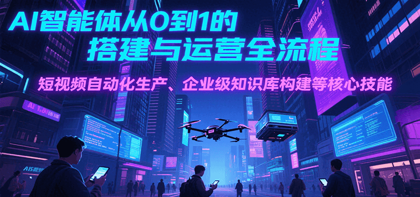 AI智能体从0到1的搭建与运营全流程，短视频自动化生产、企业级知识库构建等核心技能-佳腾网赚