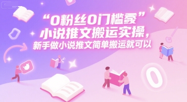 0 粉丝0门槛小说推文搬运实操，新手做小说推文简单搬运就可以-佳腾网赚