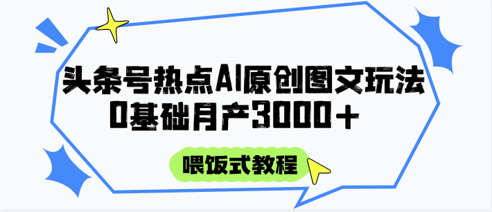 头条号热点AI图文攻略，喂饭式教程+0基础月产3000+-佳腾网赚