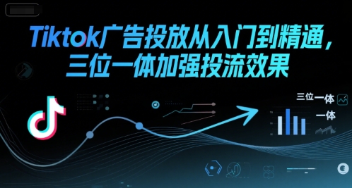 Tiktok广告投放从入门到精通，三位一体加强投流效果-佳腾网赚