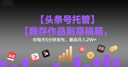 【头条号托管 】我存作品到草稿箱，你每天5分钟发布，最高月入2W+【揭秘】-佳腾网赚