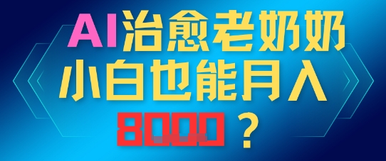 AI治愈老奶奶小白也能月入8k，适合低门槛的人群快速制作-佳腾网赚