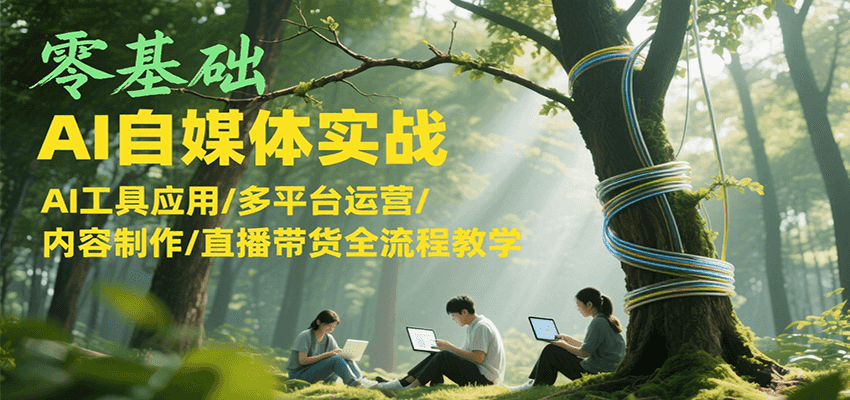 零基础AI自媒体实战，AI工具应用/多平台运营/内容制作/直播带货全流程教学-佳腾网赚