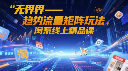 无界-趋势流量矩阵玩法，淘系线上精品课-佳腾网赚