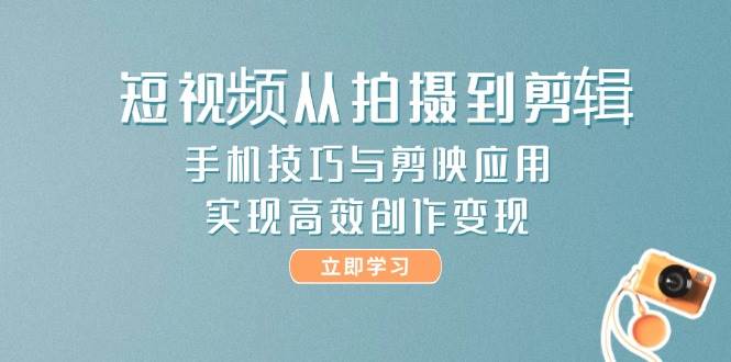 短视频从拍摄到剪辑，手机技巧与剪映应用，实现高效创作变现-佳腾网赚