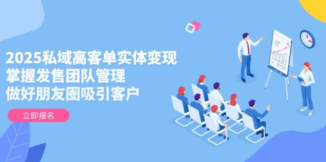 2025私域高客单实体变现，掌握发售团队管理，做好朋友圈吸引客户-佳腾网赚