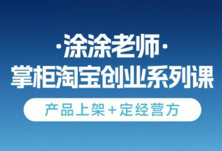 涂涂老师·淘宝无货源创业系列课(产品上架+定经营方)-佳腾网赚