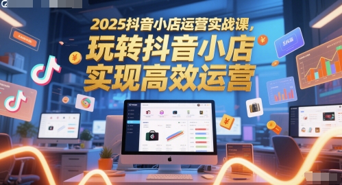 2025抖音小店运营实战课，玩转抖音小店，实现高效运营-佳腾网赚