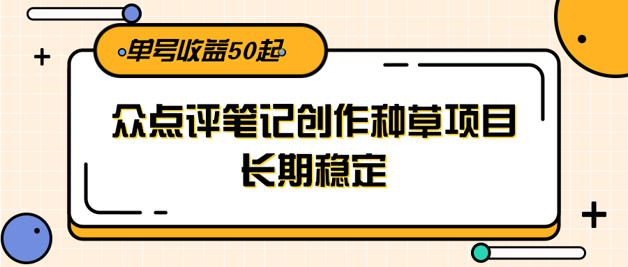 大众点评笔记创作种草项目，长期稳定， 单号收益50起-佳腾网赚