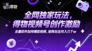 全网独家玩法，得物视频号创作激励 去重软件加持爆款视频，矩阵玩法月入几个w【揭秘】-佳腾网赚